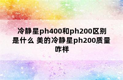 冷静星ph400和ph200区别是什么 美的冷静星ph200质量咋样